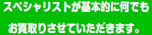 スペシャリストが基本的に何でもお買取りさせていただきます。